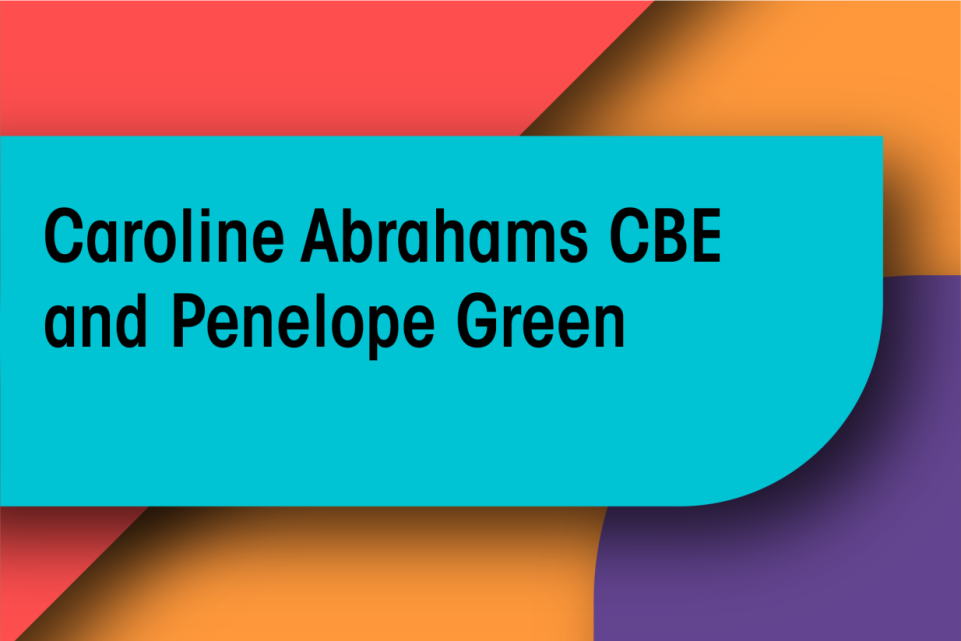 Caroline Abrahams CBE and Penelope Green