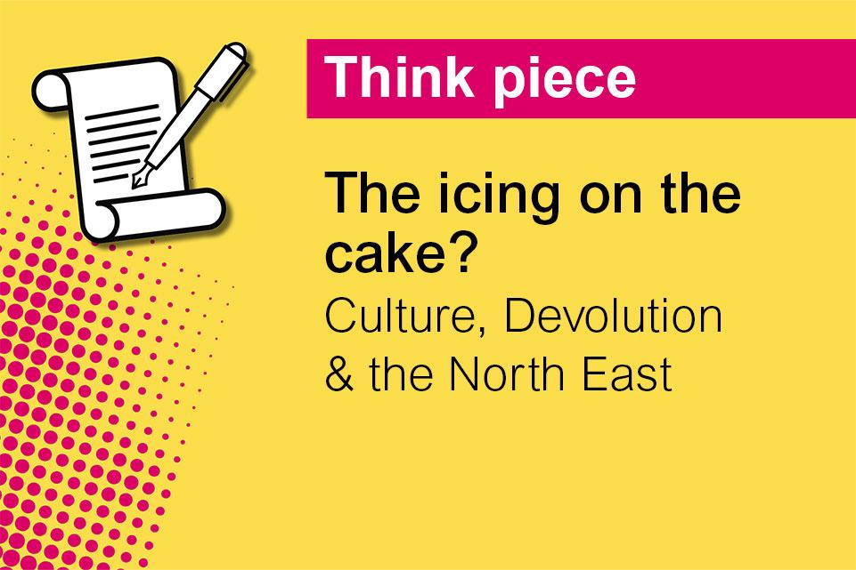 Decorative image with text: Think piece,The icing on the cake? Culture, Devolution and the North East