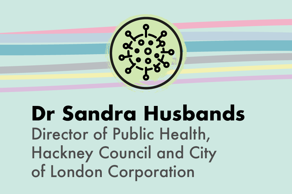 Graphic icon of the virus molecule, with text: Dr Sandra Husbands, Director of Public Health, Hackney Council and City of London corporation