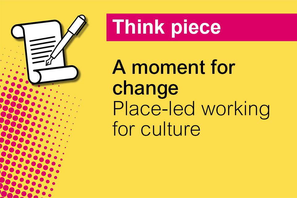 Decorative image with text: Think piece, A moment for change - place-led working for culture